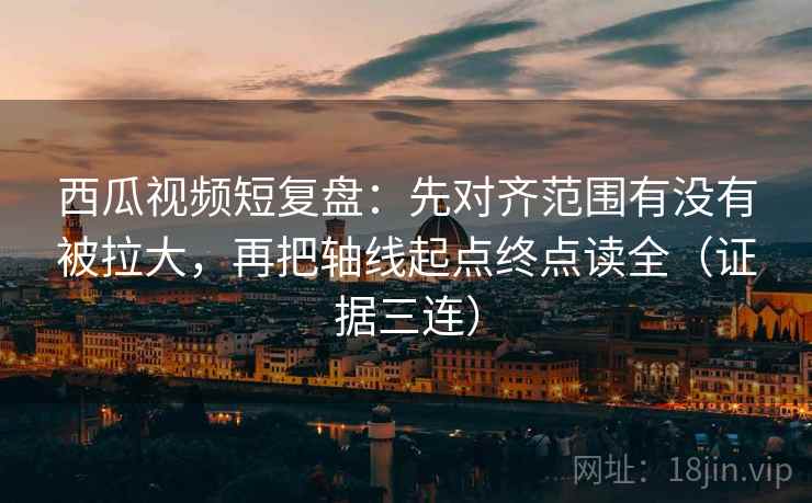 西瓜视频短复盘:先对齐范围有没有被拉大,再把轴线起点终点读全(证据三连) 西瓜视频短复盘:先对齐范围有没有被拉大,再把轴线起点终点读全(证据三连)