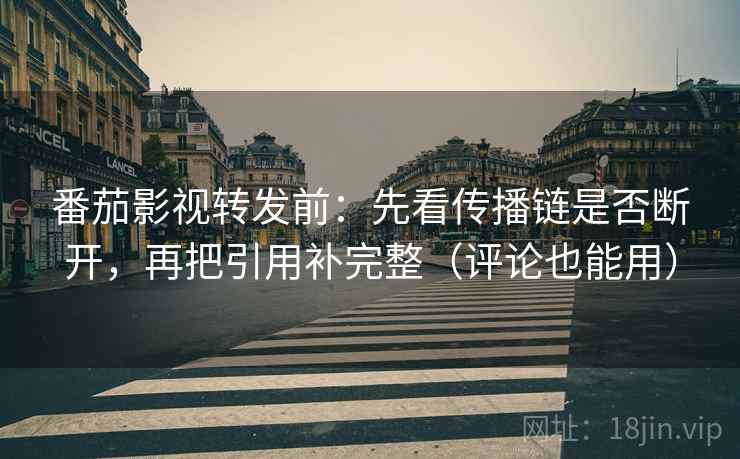 番茄影视转发前:先看传播链是否断开,再把引用补完整(评论也能用) 番茄影视转发前:先看传播链是否断开,再把引用补完整(评论也能用)