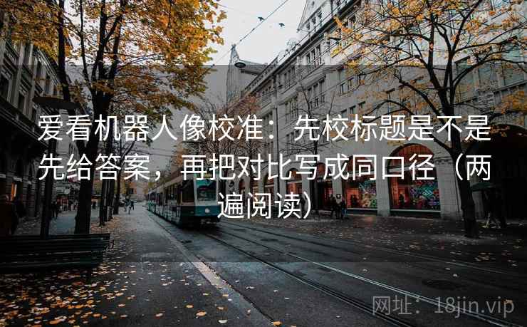 爱看机器人像校准:先校标题是不是先给答案,再把对比写成同口径(两遍阅读) 爱看机器人像校准:先校标题是不是先给答案,再把对比写成同口径(两遍阅读)