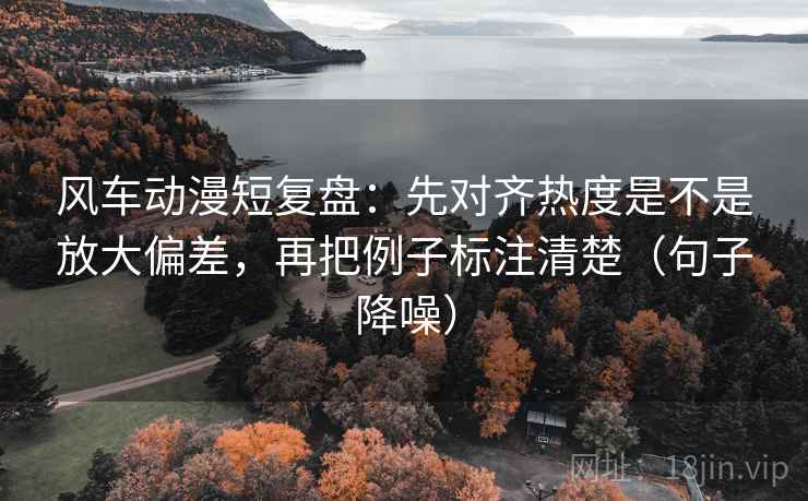 风车动漫短复盘:先对齐热度是不是放大偏差,再把例子标注清楚(句子降噪) 风车动漫短复盘:先对齐热度是不是放大偏差,再把例子标注清楚(句子降噪)