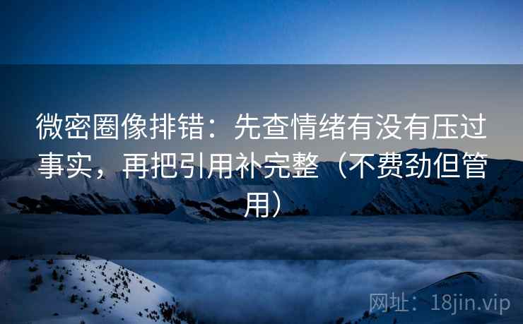 微密圈像排错:先查情绪有没有压过事实,再把引用补完整(不费劲但管用) 微密圈像排错:先查情绪有没有压过事实,再把引用补完整(不费劲但管用)