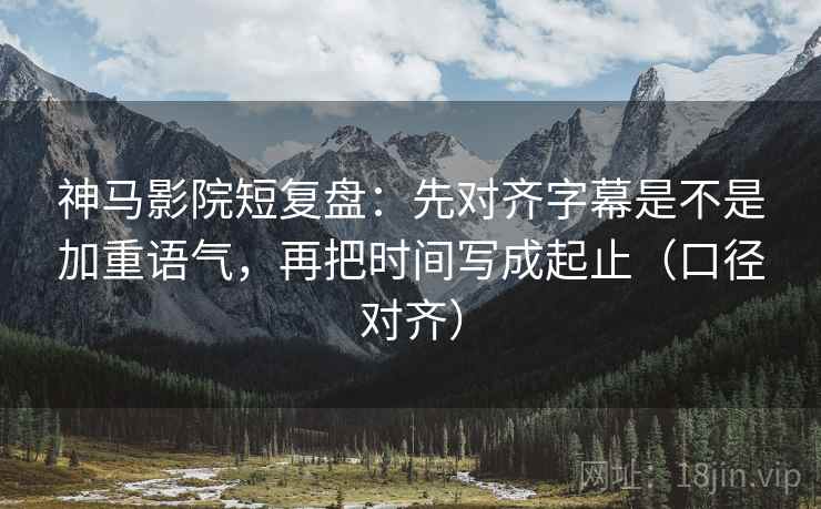 神马影院短复盘:先对齐字幕是不是加重语气,再把时间写成起止(口径对齐) 神马影院短复盘:先对齐字幕是不是加重语气,再把时间写成起止(口径对齐)