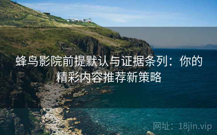 蜂鸟影院前提默认与证据条列：你的精彩内容推荐新策略