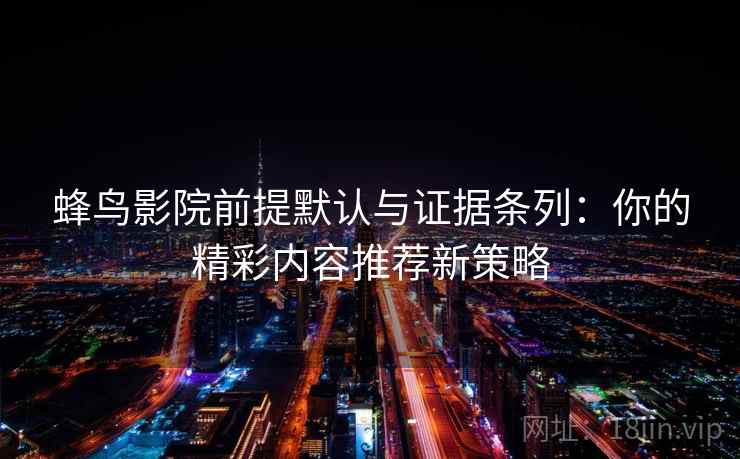 蜂鸟影院前提默认与证据条列：你的精彩内容推荐新策略