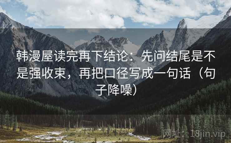 韩漫屋读完再下结论:先问结尾是不是强收束,再把口径写成一句话(句子降噪) 韩漫屋读完再下结论:先问结尾是不是强收束,再把口径写成一句话(句子降噪)