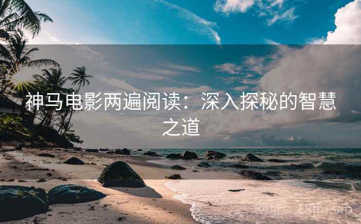 神马电影两遍阅读:深入探秘的智慧之道 神马电影两遍阅读:深入探秘的智慧之道