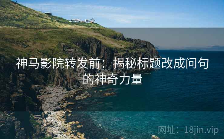 神马影院转发前：揭秘标题改成问句的神奇力量