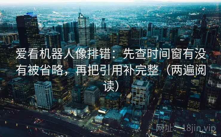 爱看机器人像排错:先查时间窗有没有被省略,再把引用补完整(两遍阅读) 爱看机器人像排错:先查时间窗有没有被省略,再把引用补完整(两遍阅读)