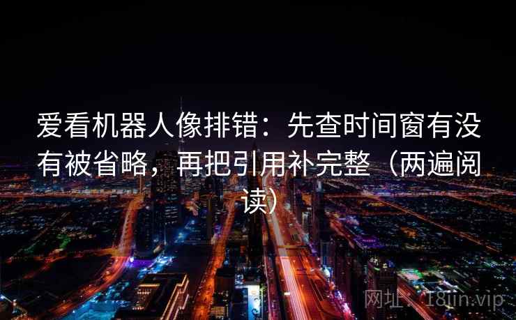 爱看机器人像排错:先查时间窗有没有被省略,再把引用补完整(两遍阅读) 爱看机器人像排错:先查时间窗有没有被省略,再把引用补完整(两遍阅读)