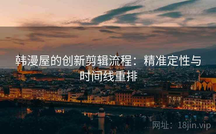 韩漫屋的创新剪辑流程:精准定性与时间线重排 韩漫屋的创新剪辑流程:精准定性与时间线重排