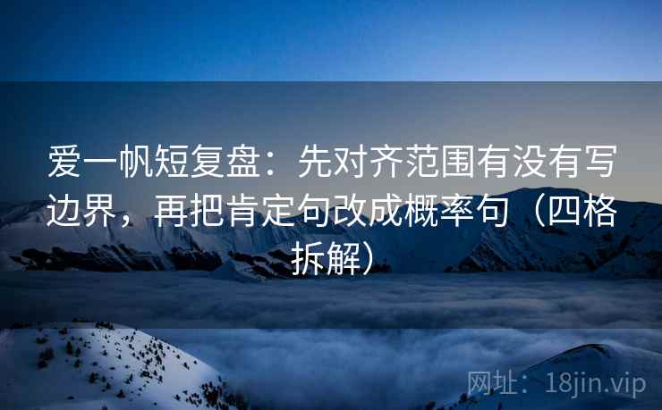 爱一帆短复盘:先对齐范围有没有写边界,再把肯定句改成概率句(四格拆解) 爱一帆短复盘:先对齐范围有没有写边界,再把肯定句改成概率句(四格拆解)
