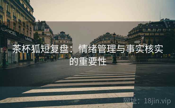 茶杯狐短复盘:情绪管理与事实核实的重要性 茶杯狐短复盘:情绪管理与事实核实的重要性