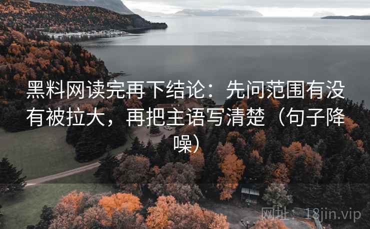 黑料网读完再下结论:先问范围有没有被拉大,再把主语写清楚(句子降噪) 黑料网读完再下结论:先问范围有没有被拉大,再把主语写清楚(句子降噪)