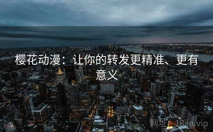 樱花动漫：让你的转发更精准、更有意义