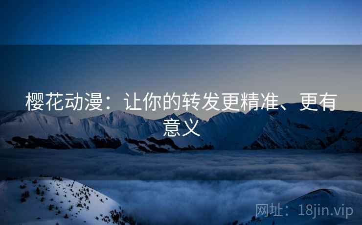 樱花动漫：让你的转发更精准、更有意义