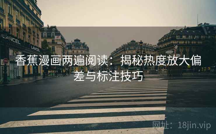 香蕉漫画两遍阅读:揭秘热度放大偏差与标注技巧 香蕉漫画两遍阅读:揭秘热度放大偏差与标注技巧