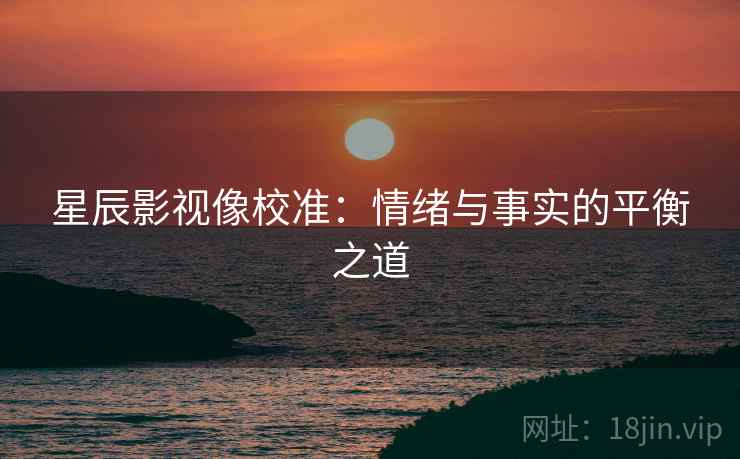 星辰影视像校准：情绪与事实的平衡之道