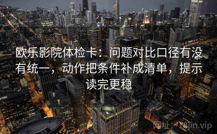 欧乐影院体检卡：问题对比口径有没有统一，动作把条件补成清单，提示读完更稳