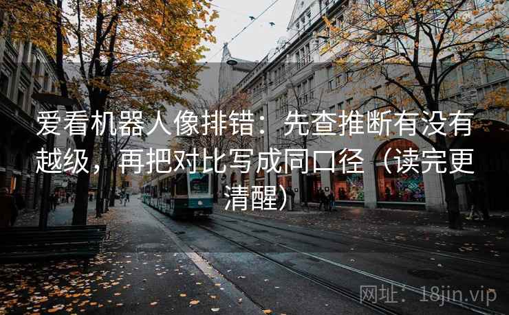 爱看机器人像排错：先查推断有没有越级，再把对比写成同口径（读完更清醒）