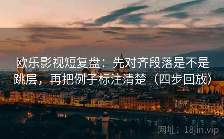 欧乐影视短复盘：先对齐段落是不是跳层，再把例子标注清楚（四步回放）