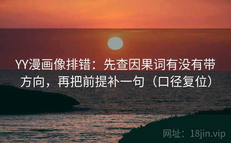 YY漫画像排错:先查因果词有没有带方向,再把前提补一句(口径复位) YY漫画像排错:先查因果词有没有带方向,再把前提补一句(口径复位)