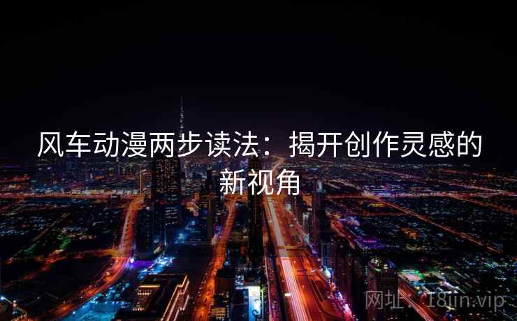 风车动漫两步读法:揭开创作灵感的新视角 风车动漫两步读法:揭开创作灵感的新视角