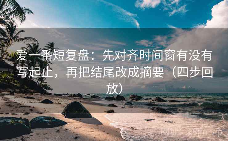 爱一番短复盘:先对齐时间窗有没有写起止,再把结尾改成摘要(四步回放) 爱一番短复盘:先对齐时间窗有没有写起止,再把结尾改成摘要(四步回放)