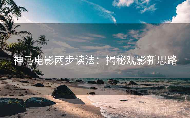 神马电影两步读法:揭秘观影新思路 神马电影两步读法:揭秘观影新思路