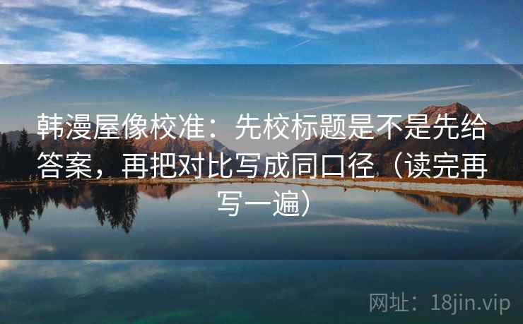 韩漫屋像校准:先校标题是不是先给答案,再把对比写成同口径(读完再写一遍) 韩漫屋像校准:先校标题是不是先给答案,再把对比写成同口径(读完再写一遍)
