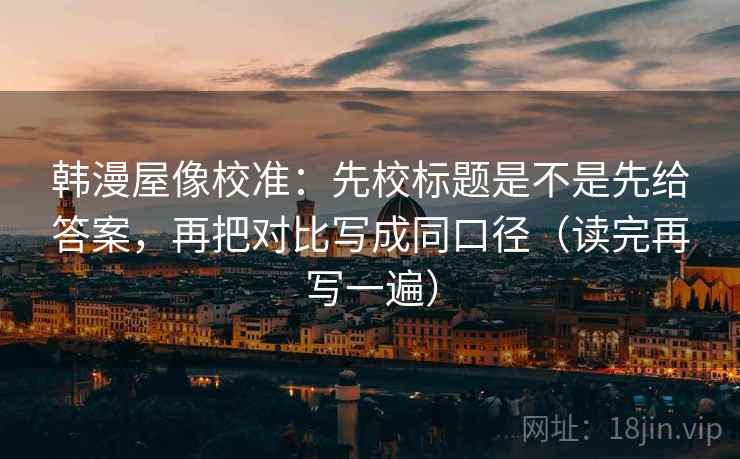 韩漫屋像校准:先校标题是不是先给答案,再把对比写成同口径(读完再写一遍) 韩漫屋像校准:先校标题是不是先给答案,再把对比写成同口径(读完再写一遍)