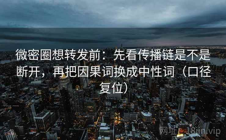 微密圈想转发前:先看传播链是不是断开,再把因果词换成中性词(口径复位) 微密圈想转发前:先看传播链是不是断开,再把因果词换成中性词(口径复位)