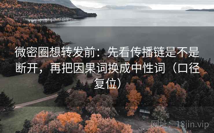 微密圈想转发前:先看传播链是不是断开,再把因果词换成中性词(口径复位) 微密圈想转发前:先看传播链是不是断开,再把因果词换成中性词(口径复位)