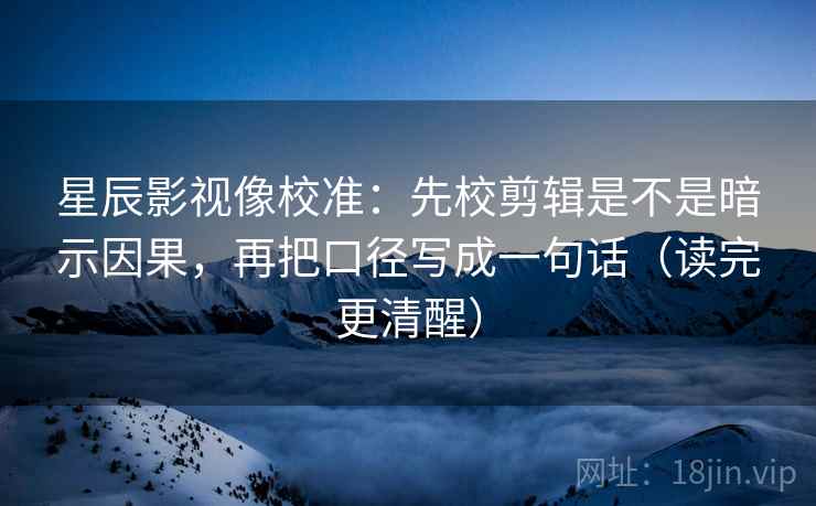 星辰影视像校准:先校剪辑是不是暗示因果,再把口径写成一句话(读完更清醒) 星辰影视像校准:先校剪辑是不是暗示因果,再把口径写成一句话(读完更清醒)