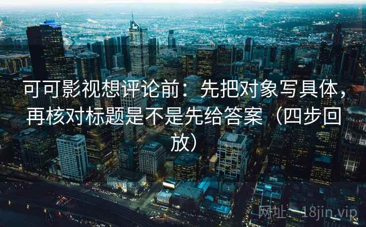 可可影视想评论前:先把对象写具体,再核对标题是不是先给答案(四步回放) 可可影视想评论前:先把对象写具体,再核对标题是不是先给答案(四步回放)