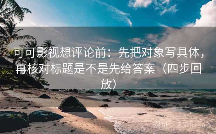 可可影视想评论前:先把对象写具体,再核对标题是不是先给答案(四步回放) 可可影视想评论前:先把对象写具体,再核对标题是不是先给答案(四步回放)