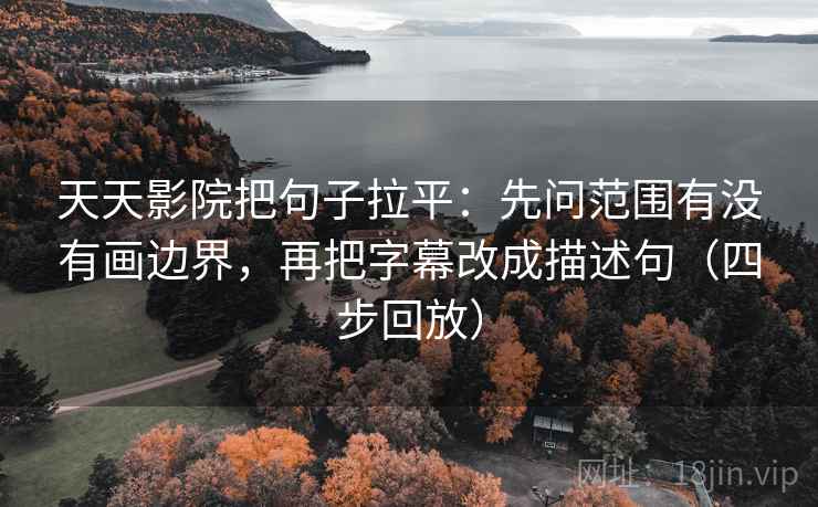 天天影院把句子拉平：先问范围有没有画边界，再把字幕改成描述句（四步回放）