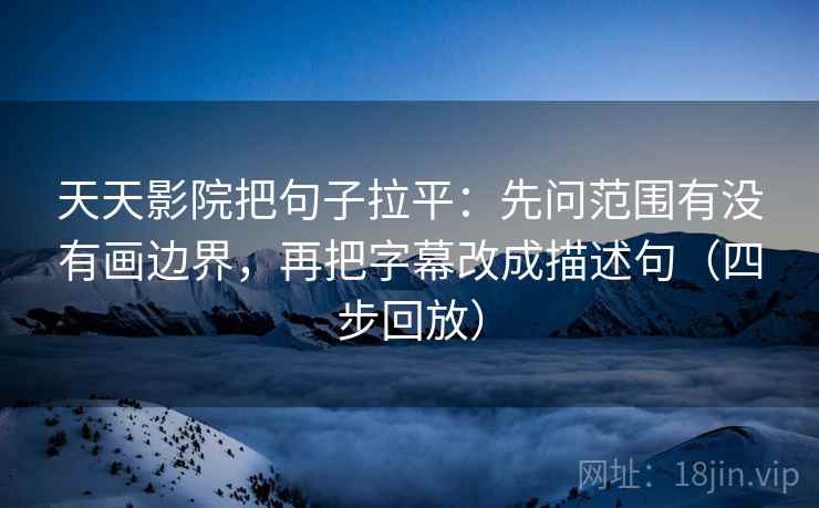 天天影院把句子拉平：先问范围有没有画边界，再把字幕改成描述句（四步回放）