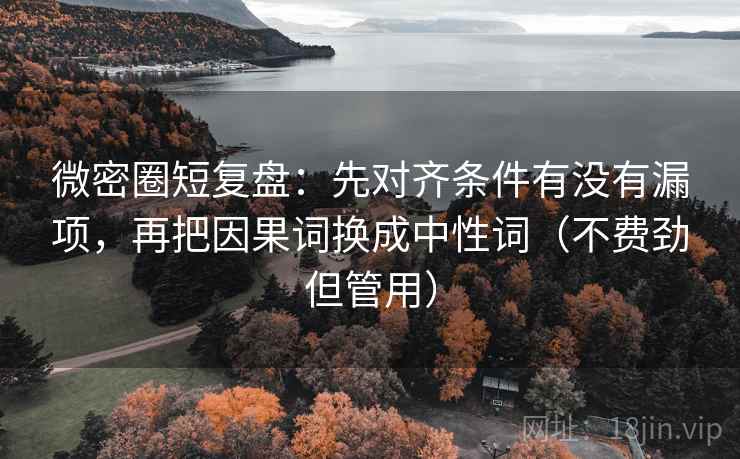 微密圈短复盘：先对齐条件有没有漏项，再把因果词换成中性词（不费劲但管用）