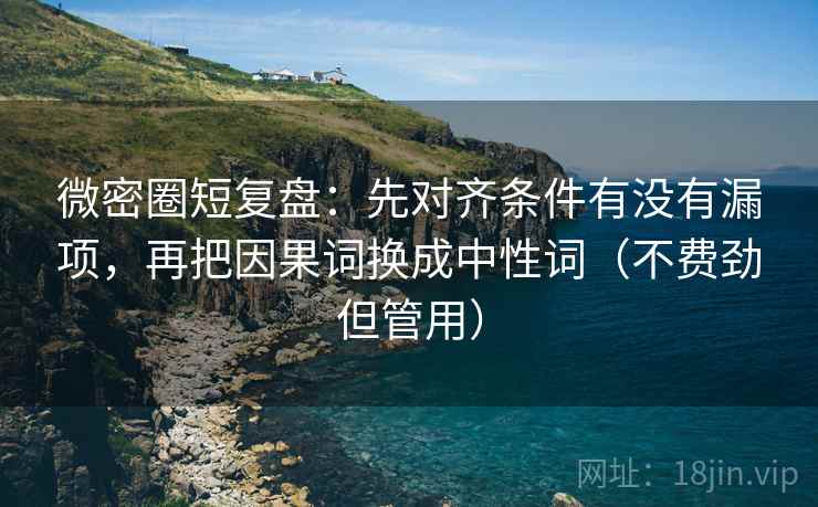 微密圈短复盘：先对齐条件有没有漏项，再把因果词换成中性词（不费劲但管用）