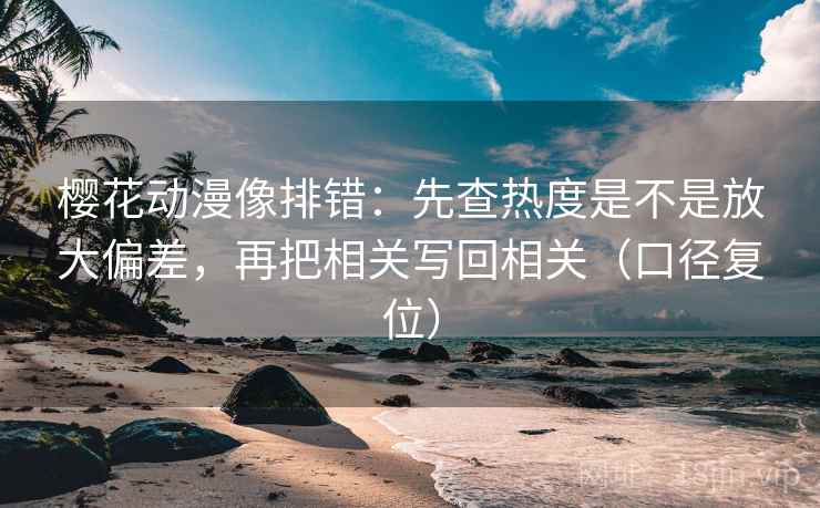 樱花动漫像排错:先查热度是不是放大偏差,再把相关写回相关(口径复位) 樱花动漫像排错:先查热度是不是放大偏差,再把相关写回相关(口径复位)