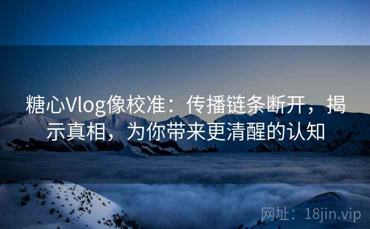 糖心Vlog像校准:传播链条断开,揭示真相,为你带来更清醒的认知 糖心Vlog像校准:传播链条断开,揭示真相,为你带来更清醒的认知