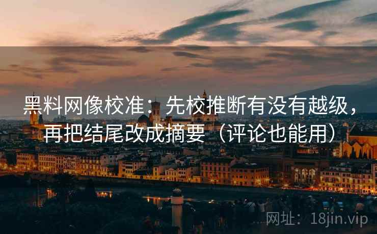 黑料网像校准:先校推断有没有越级,再把结尾改成摘要(评论也能用) 黑料网像校准:先校推断有没有越级,再把结尾改成摘要(评论也能用)
