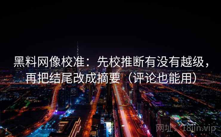 黑料网像校准:先校推断有没有越级,再把结尾改成摘要(评论也能用) 黑料网像校准:先校推断有没有越级,再把结尾改成摘要(评论也能用)