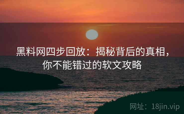 黑料网四步回放:揭秘背后的真相,你不能错过的软文攻略 黑料网四步回放:揭秘背后的真相,你不能错过的软文攻略