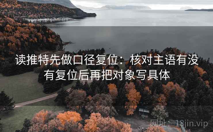 读推特先做口径复位:核对主语有没有复位后再把对象写具体 读推特先做口径复位:核对主语有没有复位后再把对象写具体
