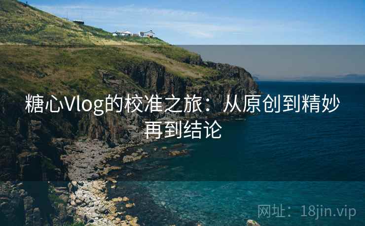 糖心Vlog的校准之旅:从原创到精妙再到结论 糖心Vlog的校准之旅:从原创到精妙再到结论