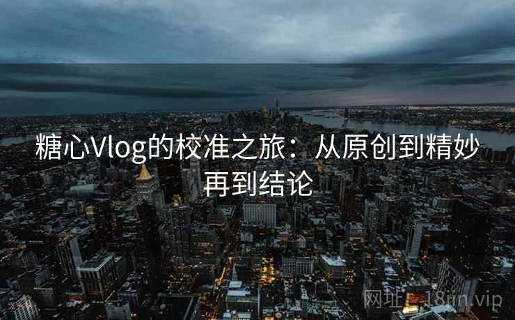 糖心Vlog的校准之旅:从原创到精妙再到结论 糖心Vlog的校准之旅:从原创到精妙再到结论