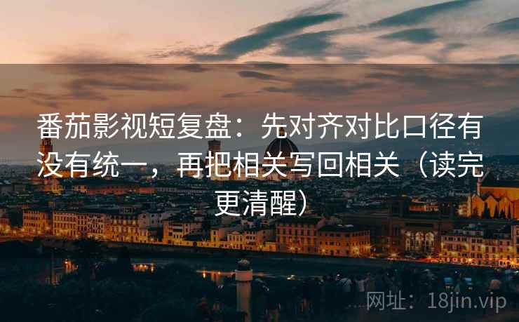番茄影视短复盘:先对齐对比口径有没有统一,再把相关写回相关(读完更清醒) 番茄影视短复盘:先对齐对比口径有没有统一,再把相关写回相关(读完更清醒)