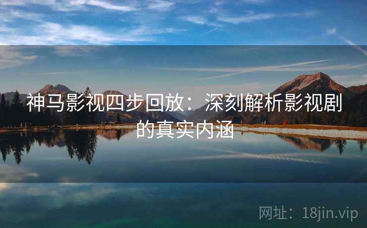 神马影视四步回放:深刻解析影视剧的真实内涵 神马影视四步回放:深刻解析影视剧的真实内涵