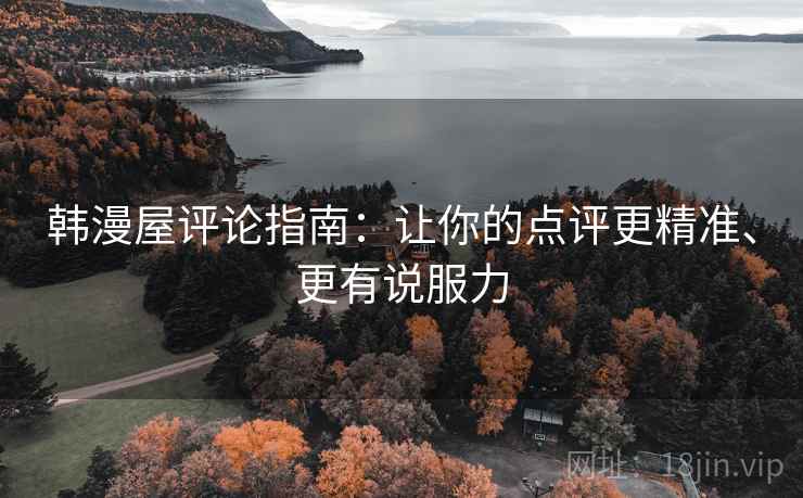 韩漫屋评论指南:让你的点评更精准、更有说服力 韩漫屋评论指南:让你的点评更精准、更有说服力